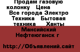 Продам газовую колонку › Цена ­ 3 000 - Все города Электро-Техника » Бытовая техника   . Ханты-Мансийский,Нефтеюганск г.